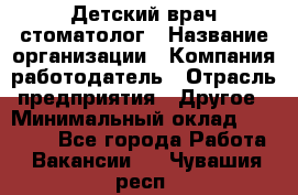 Детский врач-стоматолог › Название организации ­ Компания-работодатель › Отрасль предприятия ­ Другое › Минимальный оклад ­ 60 000 - Все города Работа » Вакансии   . Чувашия респ.